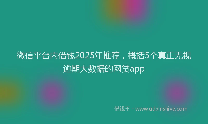 微信平台内借钱2025年推荐，概括5个真正无视逾期大数据的网贷app