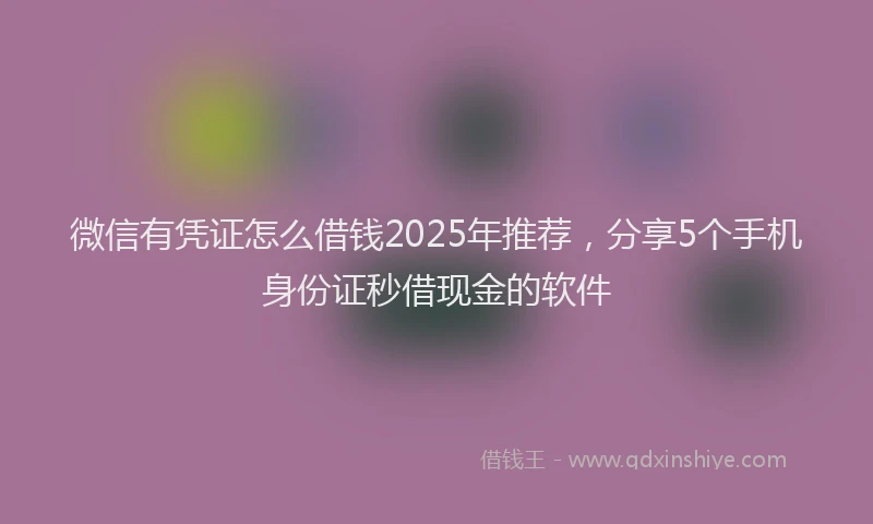 微信有凭证怎么借钱2025年推荐，分享5个手机身份证秒借现金的软件