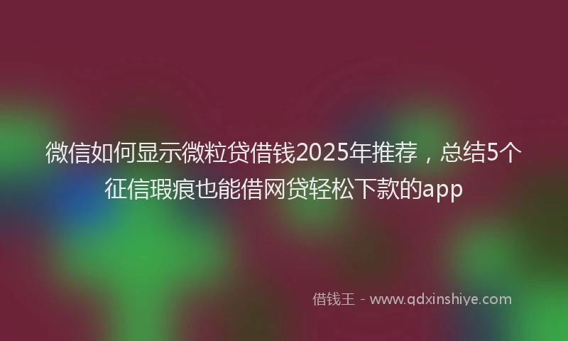 微信如何显示微粒贷借钱2025年推荐，总结5个征信瑕疵也能借网贷轻松下款的app
