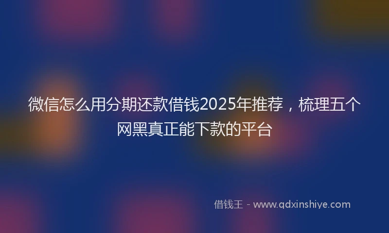 微信怎么用分期还款借钱2025年推荐，梳理五个网黑真正能下款的平台