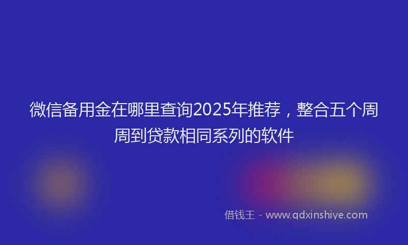 微信备用金在哪里查询2025年推荐，整合五个周周到贷款相同系列的软件