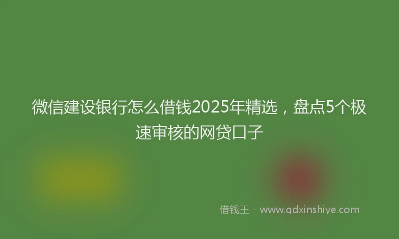 微信建设银行怎么借钱2025年精选，盘点5个极速审核的网贷口子
