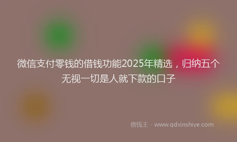 微信支付零钱的借钱功能2025年精选，归纳五个无视一切是人就下款的口子