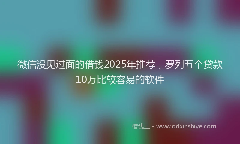 微信没见过面的借钱2025年推荐，罗列五个贷款10万比较容易的软件