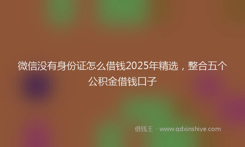 微信没有身份证怎么借钱2025年精选，整合五个公积金借钱口子