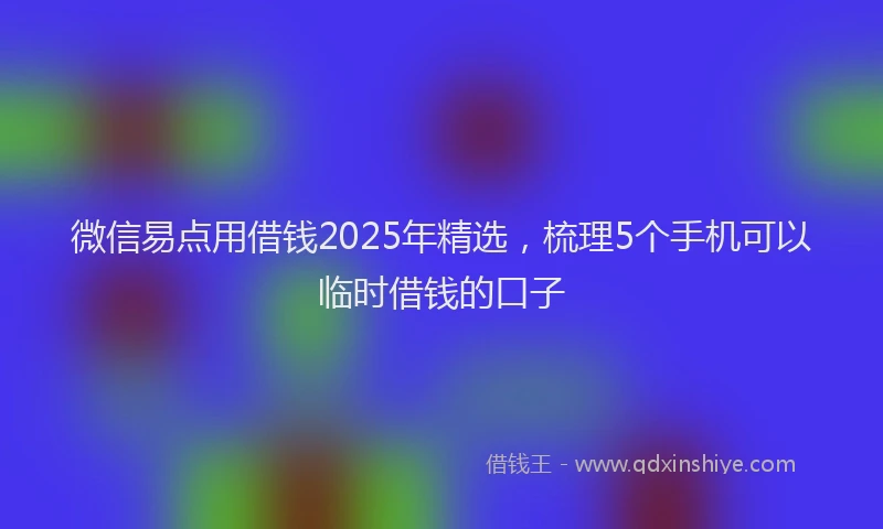 微信易点用借钱2025年精选，梳理5个手机可以临时借钱的口子