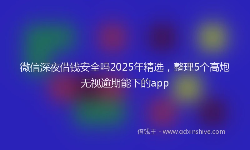 微信深夜借钱安全吗2025年精选，整理5个高炮无视逾期能下的app