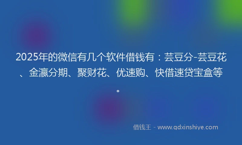 2025年的微信有几个软件借钱有：芸豆分-芸豆花、金瀛分期、聚财花、优速购、快借速贷宝盒等。