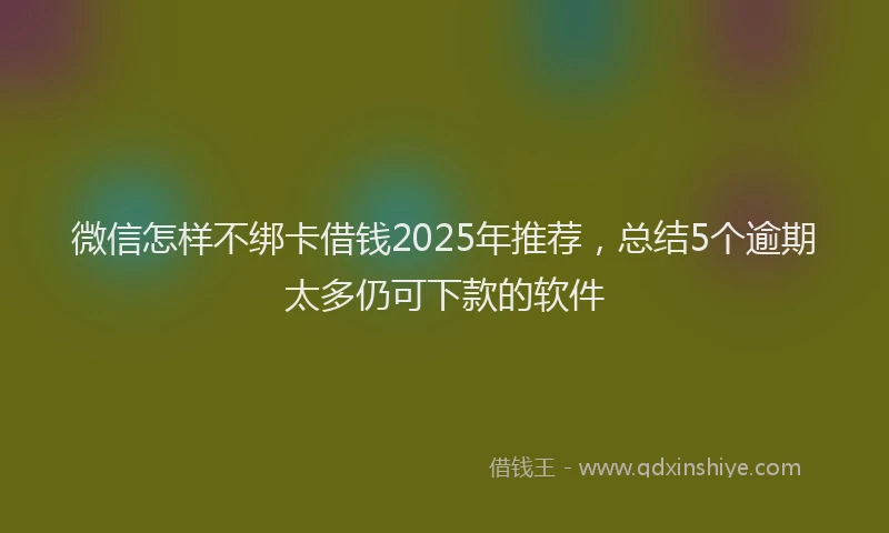 微信怎样不绑卡借钱2025年推荐，总结5个逾期太多仍可下款的软件