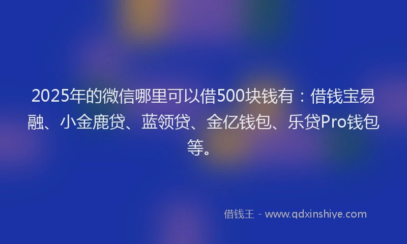2025年的微信哪里可以借500块钱有：借钱宝易融、小金鹿贷、蓝领贷、金亿钱包、乐贷Pro钱包等。