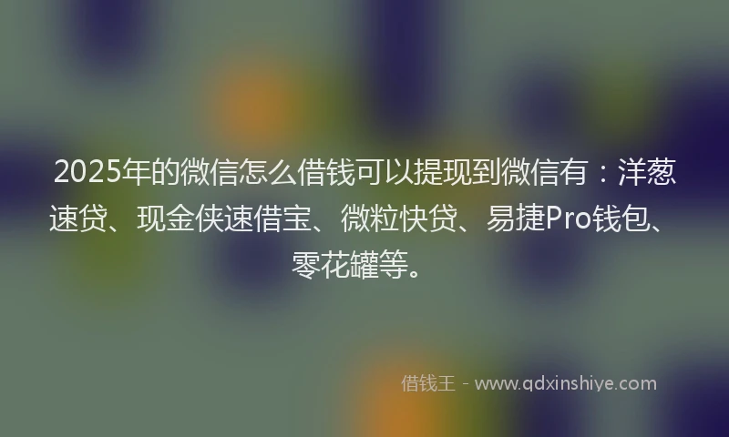 2025年的微信怎么借钱可以提现到微信有：洋葱速贷、现金侠速借宝、微粒快贷、易捷Pro钱包、零花罐等。
