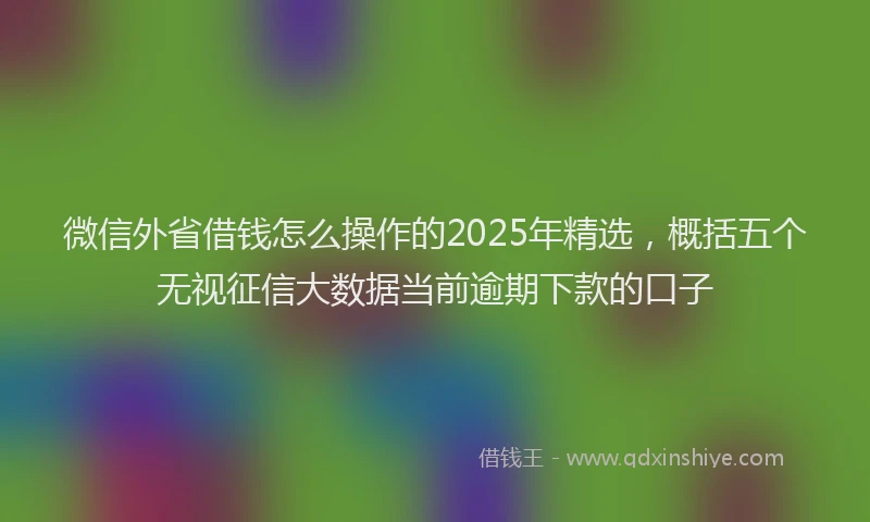 微信外省借钱怎么操作的2025年精选，概括五个无视征信大数据当前逾期下款的口子