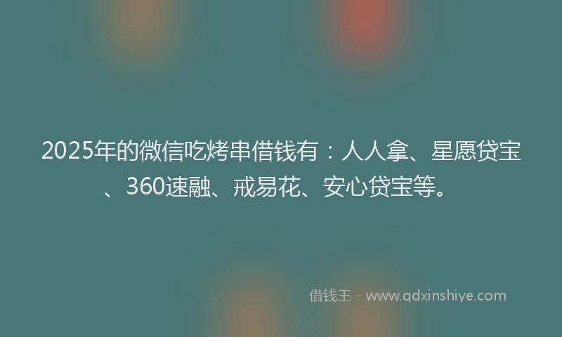 2025年的微信吃烤串借钱有：人人拿、星愿贷宝、360速融、戒易花、安心贷宝等。