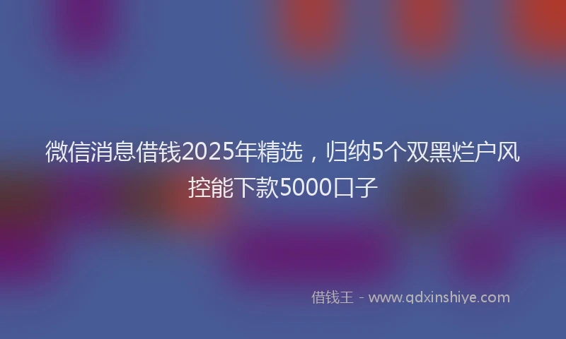 微信消息借钱2025年精选，归纳5个双黑烂户风控能下款5000口子