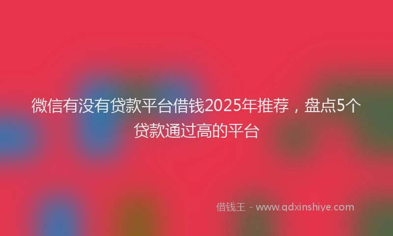 微信有没有贷款平台借钱2025年推荐，盘点5个贷款通过高的平台