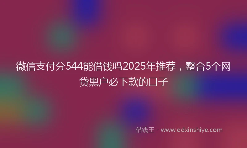 微信支付分544能借钱吗2025年推荐，整合5个网贷黑户必下款的口子