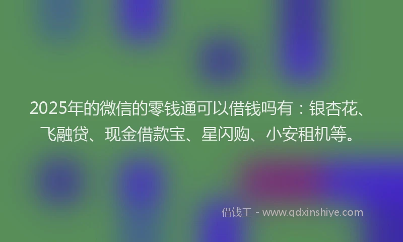 2025年的微信的零钱通可以借钱吗有：银杏花、飞融贷、现金借款宝、星闪购、小安租机等。