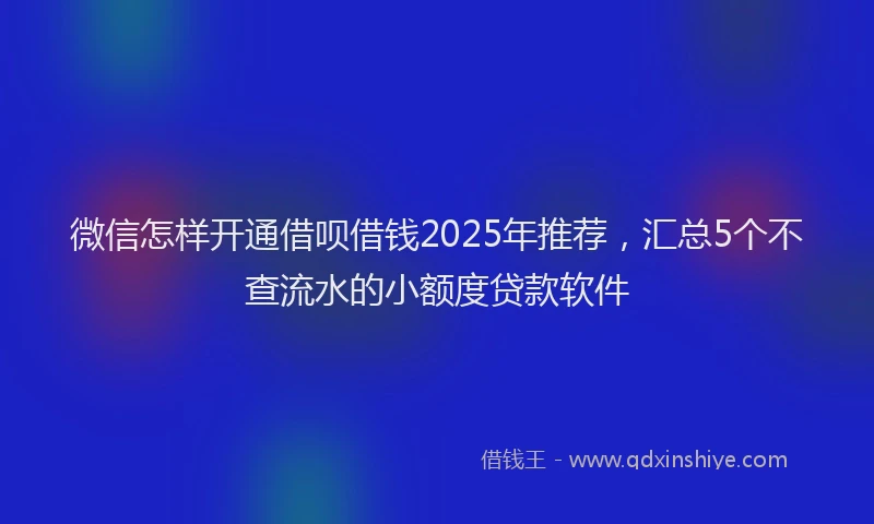 微信怎样开通借呗借钱2025年推荐，汇总5个不查流水的小额度贷款软件