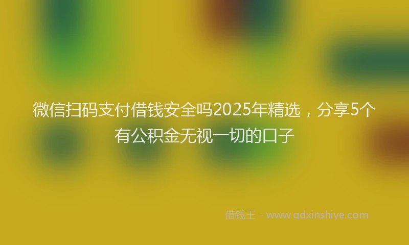 微信扫码支付借钱安全吗2025年精选，分享5个有公积金无视一切的口子