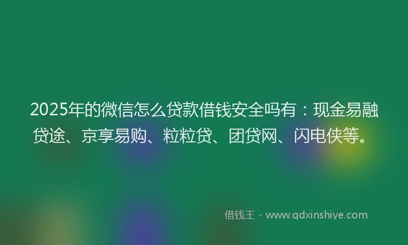 2025年的微信怎么贷款借钱安全吗有：现金易融贷途、京享易购、粒粒贷、团贷网、闪电侠等。