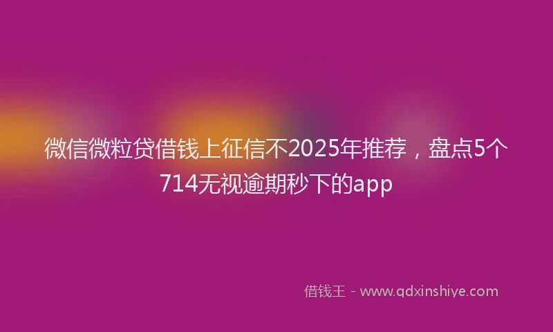 微信微粒贷借钱上征信不2025年推荐，盘点5个714无视逾期秒下的app
