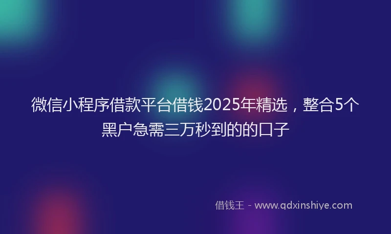 微信小程序借款平台借钱2025年精选，整合5个黑户急需三万秒到的的口子