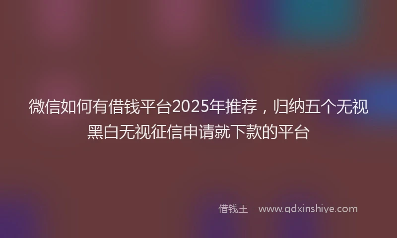 微信如何有借钱平台2025年推荐，归纳五个无视黑白无视征信申请就下款的平台