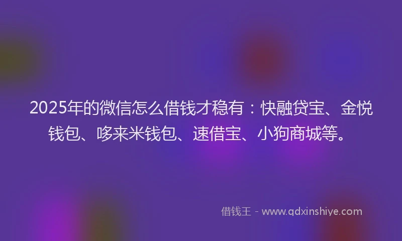 2025年的微信怎么借钱才稳有：快融贷宝、金悦钱包、哆来米钱包、速借宝、小狗商城等。