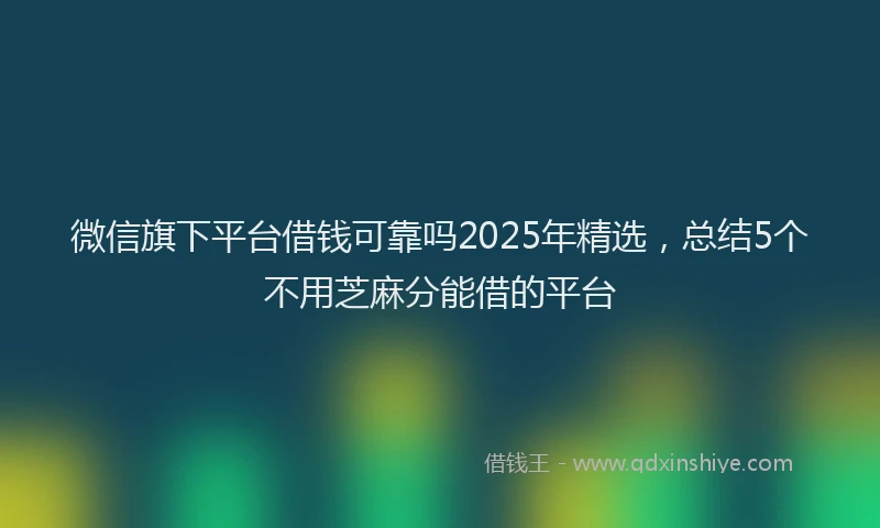 微信旗下平台借钱可靠吗2025年精选，总结5个不用芝麻分能借的平台
