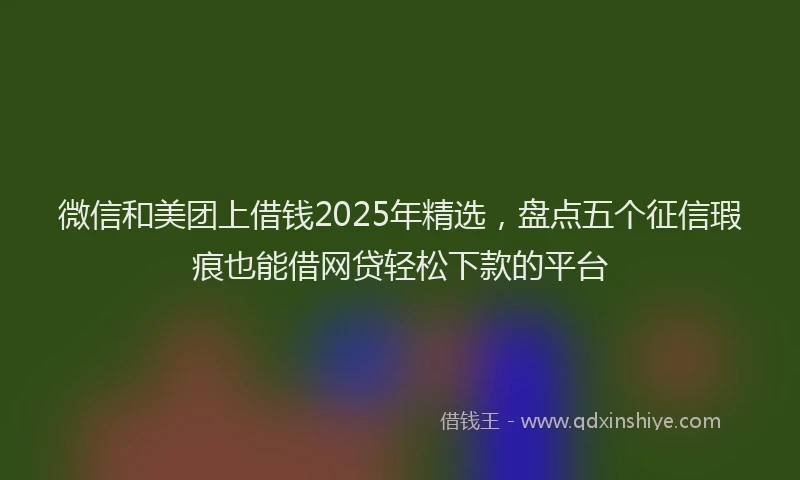 微信和美团上借钱2025年精选，盘点五个征信瑕疵也能借网贷轻松下款的平台