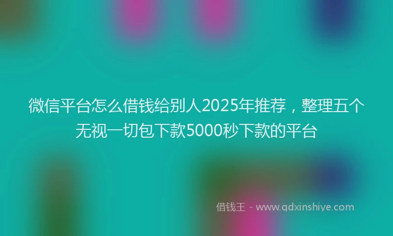 微信平台怎么借钱给别人2025年推荐，整理五个无视一切包下款5000秒下款的平台