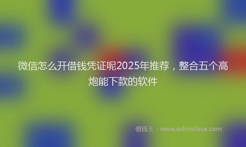 微信怎么开借钱凭证呢2025年推荐，整合五个高炮能下款的软件
