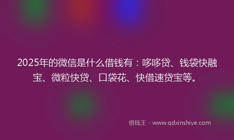 2025年的微信是什么借钱有：哆哆贷、钱袋快融宝、微粒快贷、口袋花、快借速贷宝等。