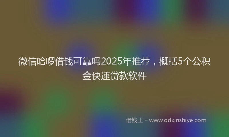 微信哈啰借钱可靠吗2025年推荐，概括5个公积金快速贷款软件