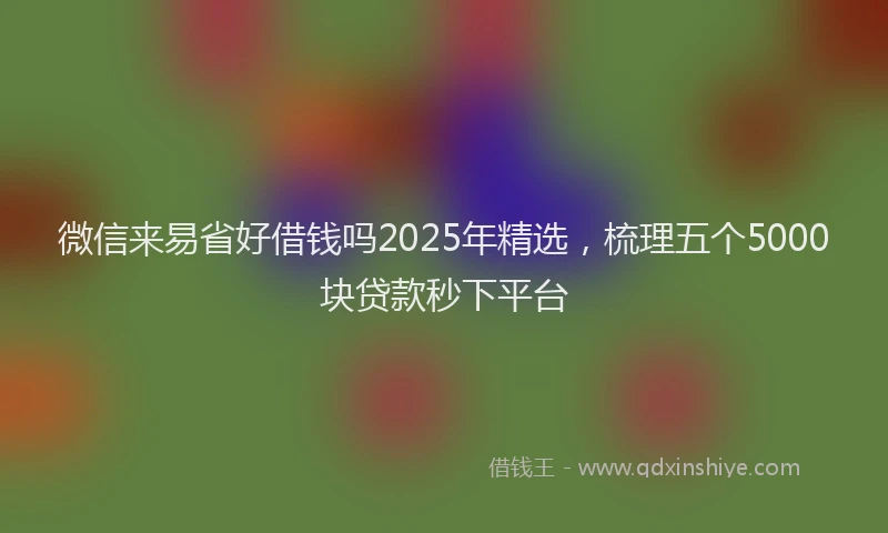 微信来易省好借钱吗2025年精选，梳理五个5000块贷款秒下平台