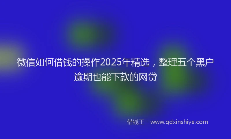 微信如何借钱的操作2025年精选，整理五个黑户逾期也能下款的网贷