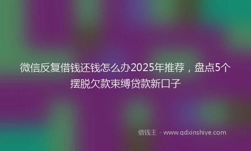 微信反复借钱还钱怎么办2025年推荐，盘点5个摆脱欠款束缚贷款新口子