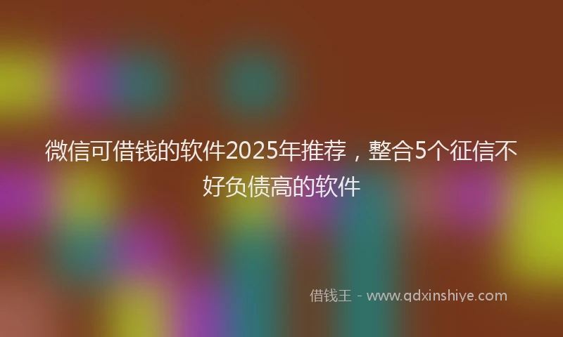 微信可借钱的软件2025年推荐，整合5个征信不好负债高的软件