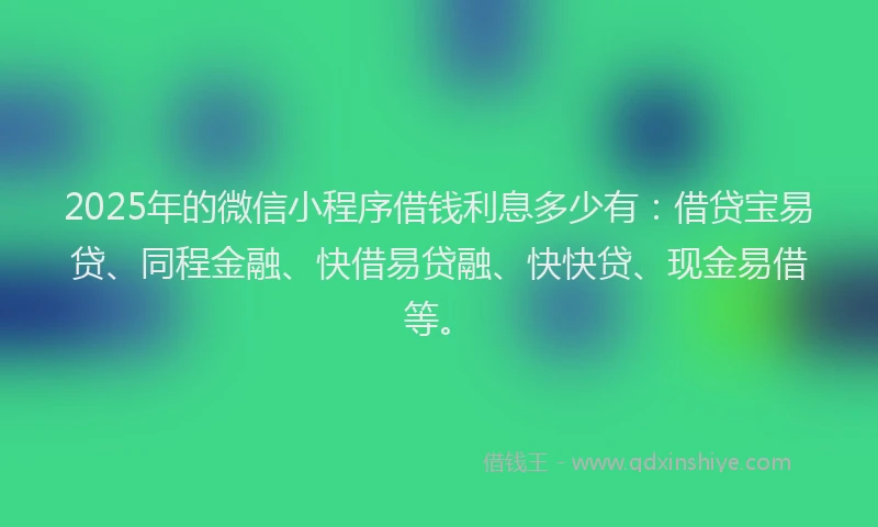 2025年的微信小程序借钱利息多少有：借贷宝易贷、同程金融、快借易贷融、快快贷、现金易借等。