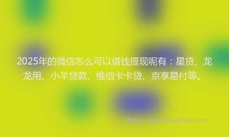 2025年的微信怎么可以借钱提现呢有：星贷、龙龙用、小羊贷款、维信卡卡贷、京享易付等。