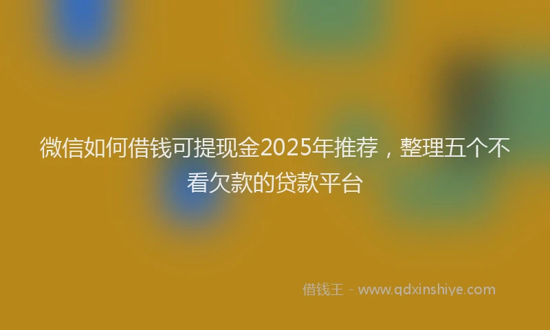 微信如何借钱可提现金2025年推荐，整理五个不看欠款的贷款平台