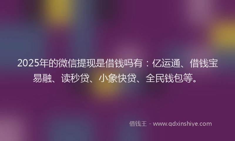 2025年的微信提现是借钱吗有：亿运通、借钱宝易融、读秒贷、小象快贷、全民钱包等。