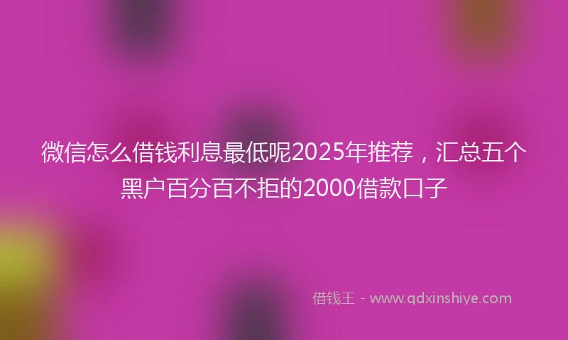 微信怎么借钱利息最低呢2025年推荐，汇总五个黑户百分百不拒的2000借款口子