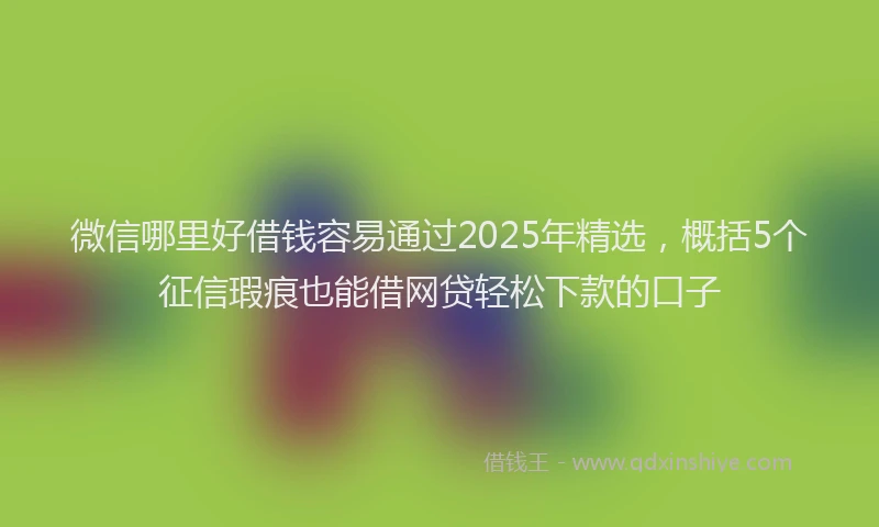 微信哪里好借钱容易通过2025年精选，概括5个征信瑕疵也能借网贷轻松下款的口子