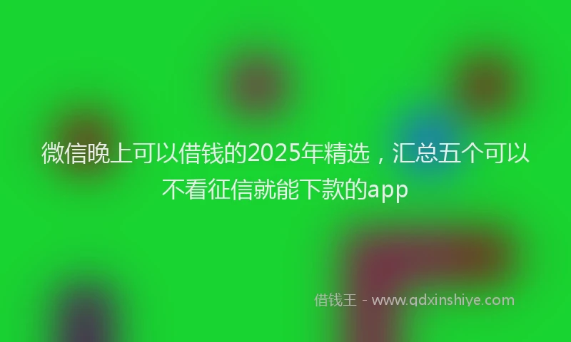 微信晚上可以借钱的2025年精选，汇总五个可以不看征信就能下款的app