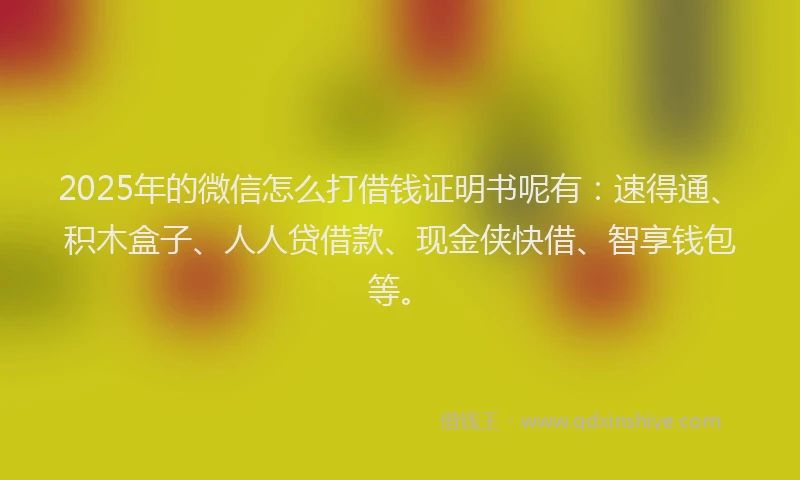 2025年的微信怎么打借钱证明书呢有：速得通、积木盒子、人人贷借款、现金侠快借、智享钱包等。