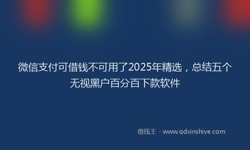 微信支付可借钱不可用了2025年精选，总结五个无视黑户百分百下款软件