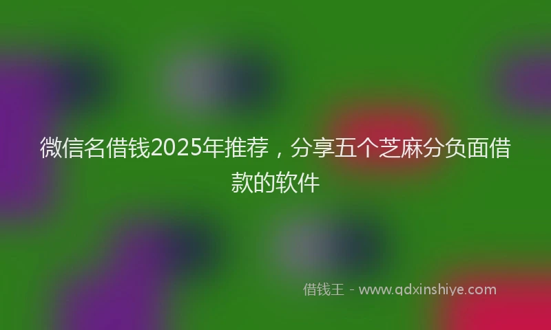 微信名借钱2025年推荐，分享五个芝麻分负面借款的软件