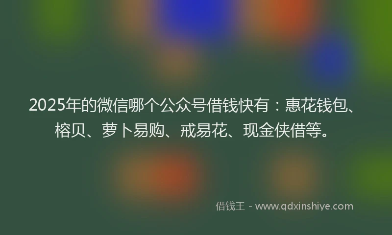 2025年的微信哪个公众号借钱快有：惠花钱包、榕贝、萝卜易购、戒易花、现金侠借等。