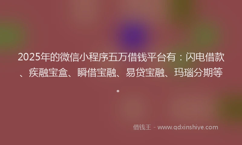 2025年的微信小程序五万借钱平台有：闪电借款、疾融宝盒、瞬借宝融、易贷宝融、玛瑙分期等。